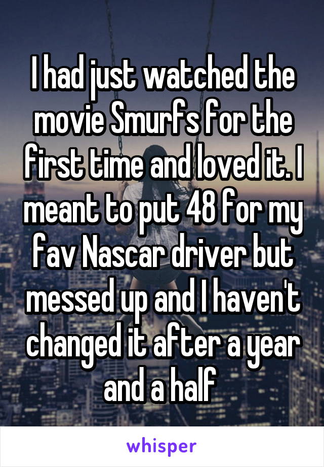 I had just watched the movie Smurfs for the first time and loved it. I meant to put 48 for my fav Nascar driver but messed up and I haven't changed it after a year and a half 