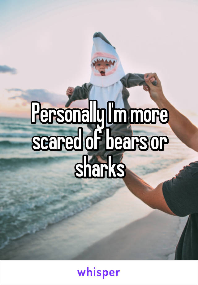 Personally I'm more scared of bears or sharks