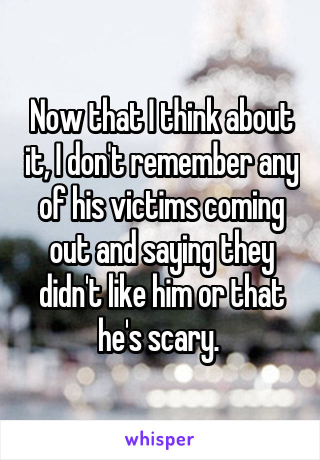 Now that I think about it, I don't remember any of his victims coming out and saying they didn't like him or that he's scary. 