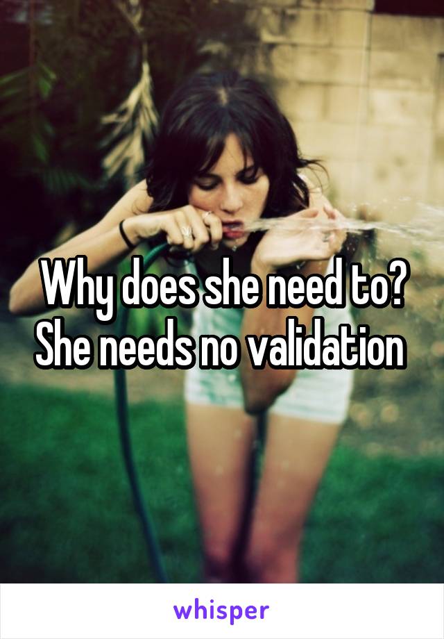 Why does she need to? She needs no validation 