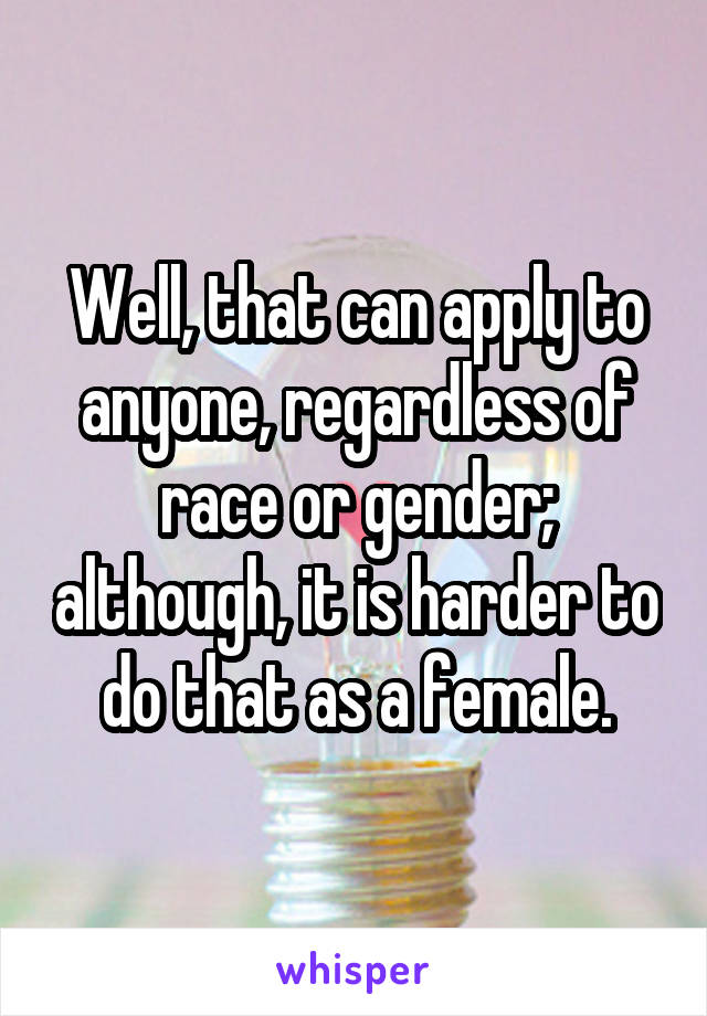 Well, that can apply to anyone, regardless of race or gender; although, it is harder to do that as a female.