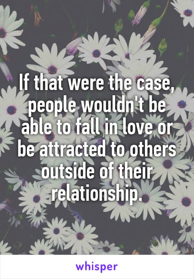 If that were the case, people wouldn't be able to fall in love or be attracted to others outside of their relationship.