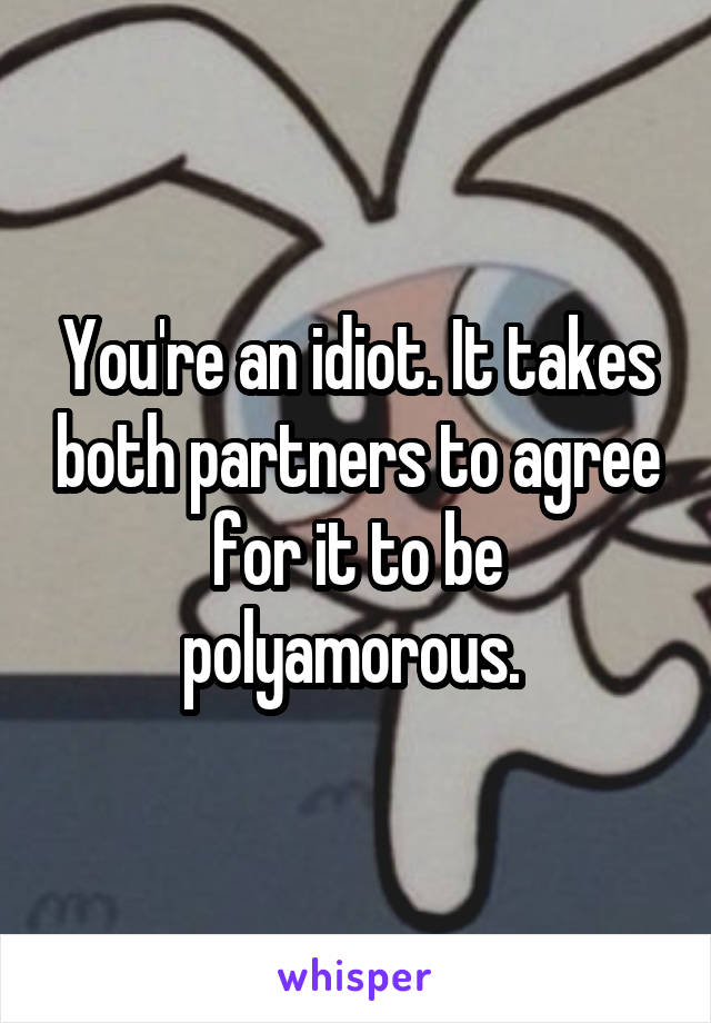 You're an idiot. It takes both partners to agree for it to be polyamorous. 