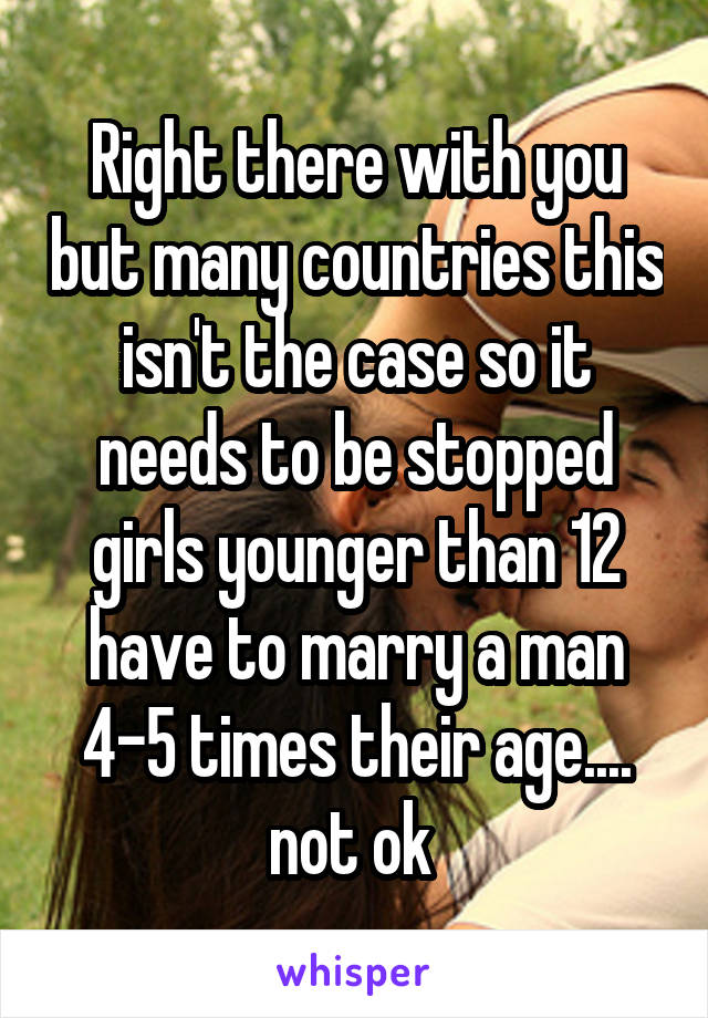 Right there with you but many countries this isn't the case so it needs to be stopped girls younger than 12 have to marry a man 4-5 times their age.... not ok 