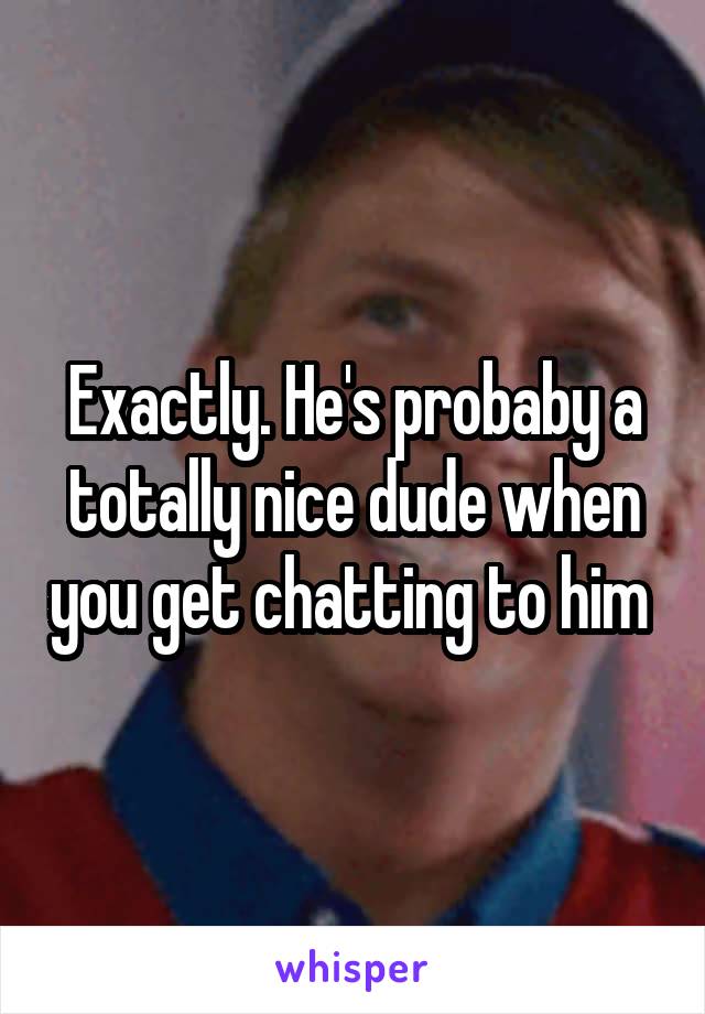 Exactly. He's probaby a totally nice dude when you get chatting to him 