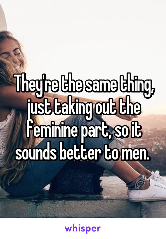 They're the same thing, just taking out the feminine part, so it sounds better to men. 