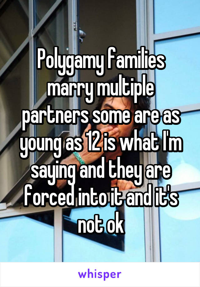 Polygamy families marry multiple partners some are as young as 12 is what I'm saying and they are forced into it and it's not ok