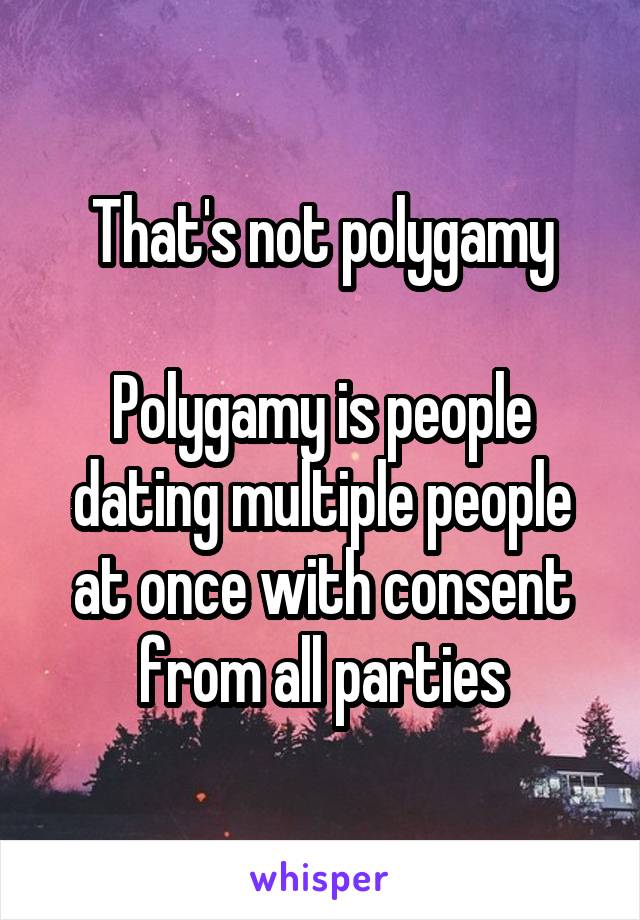 That's not polygamy

Polygamy is people dating multiple people at once with consent from all parties