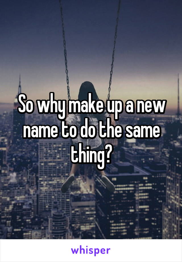 So why make up a new name to do the same thing?