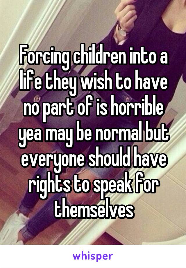 Forcing children into a life they wish to have no part of is horrible yea may be normal but everyone should have rights to speak for themselves