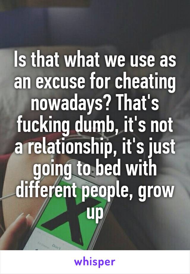 Is that what we use as an excuse for cheating nowadays? That's fucking dumb, it's not a relationship, it's just going to bed with different people, grow up