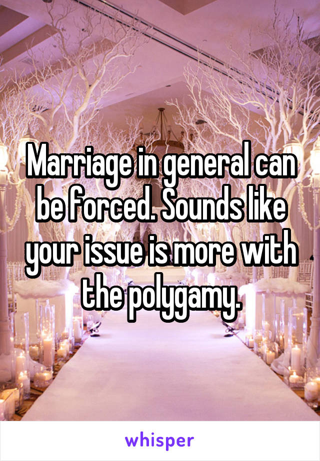 Marriage in general can be forced. Sounds like your issue is more with the polygamy.