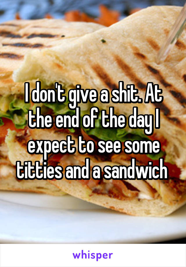 I don't give a shit. At the end of the day I expect to see some titties and a sandwich 