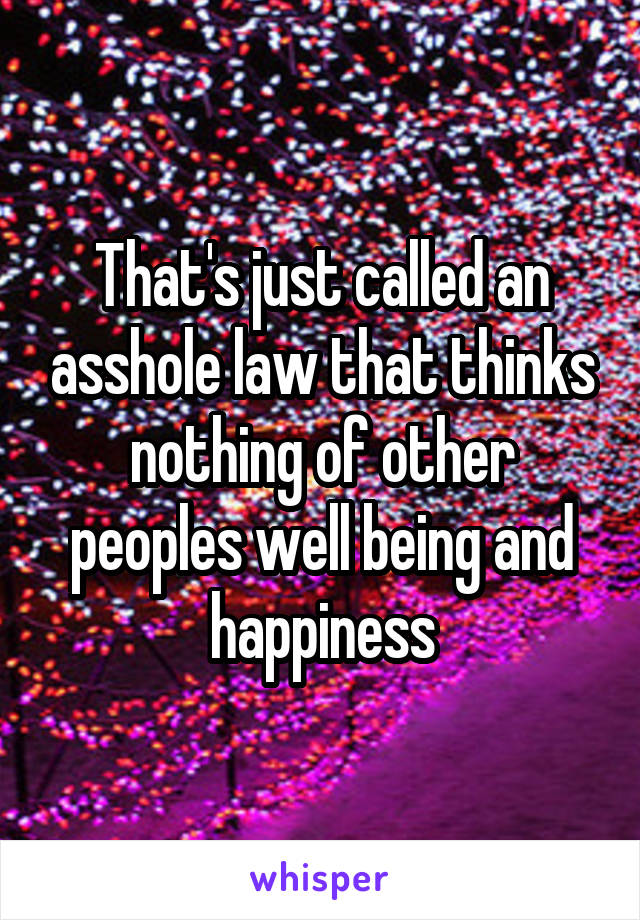 That's just called an asshole law that thinks nothing of other peoples well being and happiness