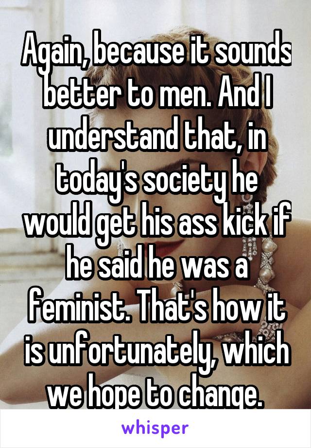 Again, because it sounds better to men. And I understand that, in today's society he would get his ass kick if he said he was a feminist. That's how it is unfortunately, which we hope to change. 