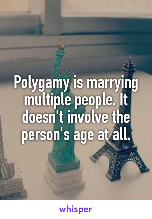 Polygamy is marrying multiple people. It doesn't involve the person's age at all.