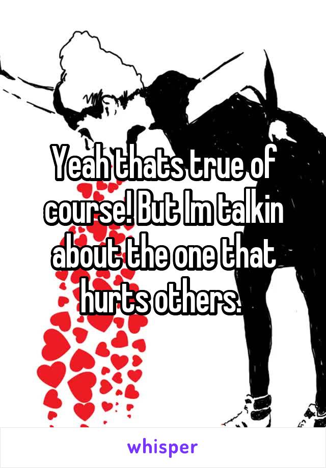 Yeah thats true of course! But Im talkin about the one that hurts others. 