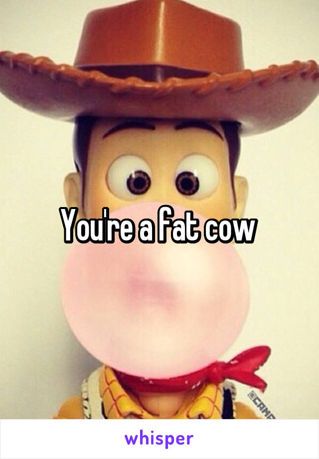 You're a fat cow 