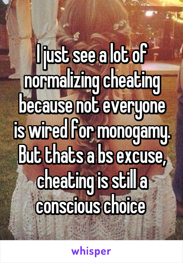 I just see a lot of normalizing cheating because not everyone is wired for monogamy. But thats a bs excuse, cheating is still a conscious choice 