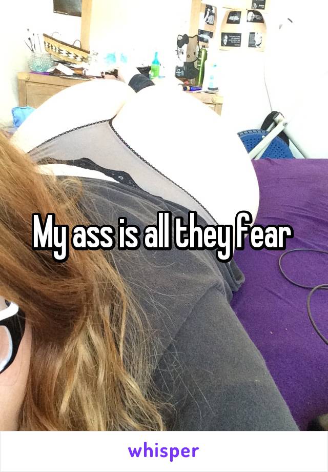 My ass is all they fear 