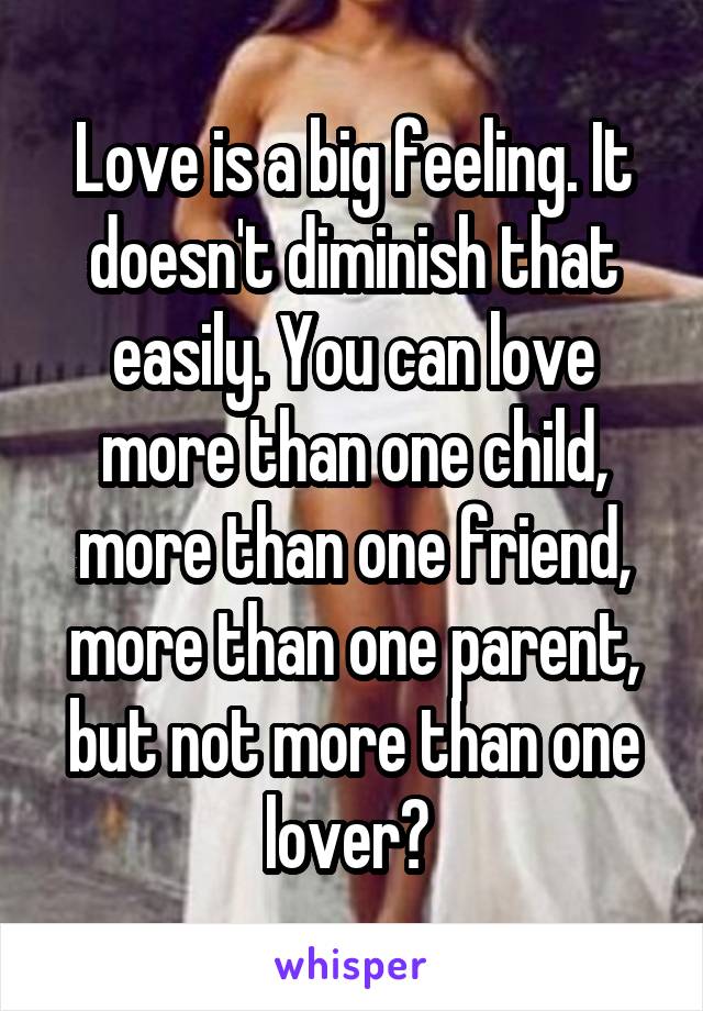 Love is a big feeling. It doesn't diminish that easily. You can love more than one child, more than one friend, more than one parent, but not more than one lover? 