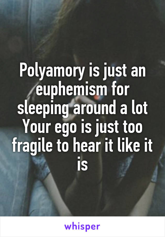 Polyamory is just an euphemism for sleeping around a lot
Your ego is just too fragile to hear it like it is