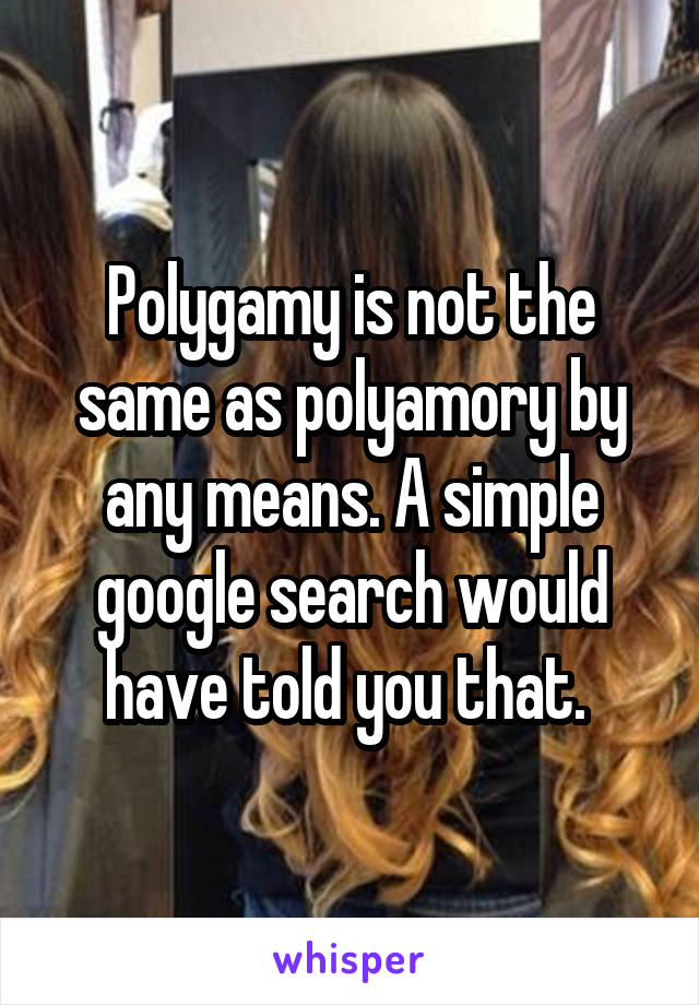 Polygamy is not the same as polyamory by any means. A simple google search would have told you that. 