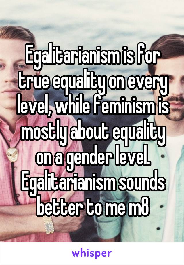 Egalitarianism is for true equality on every level, while feminism is mostly about equality on a gender level. Egalitarianism sounds better to me m8