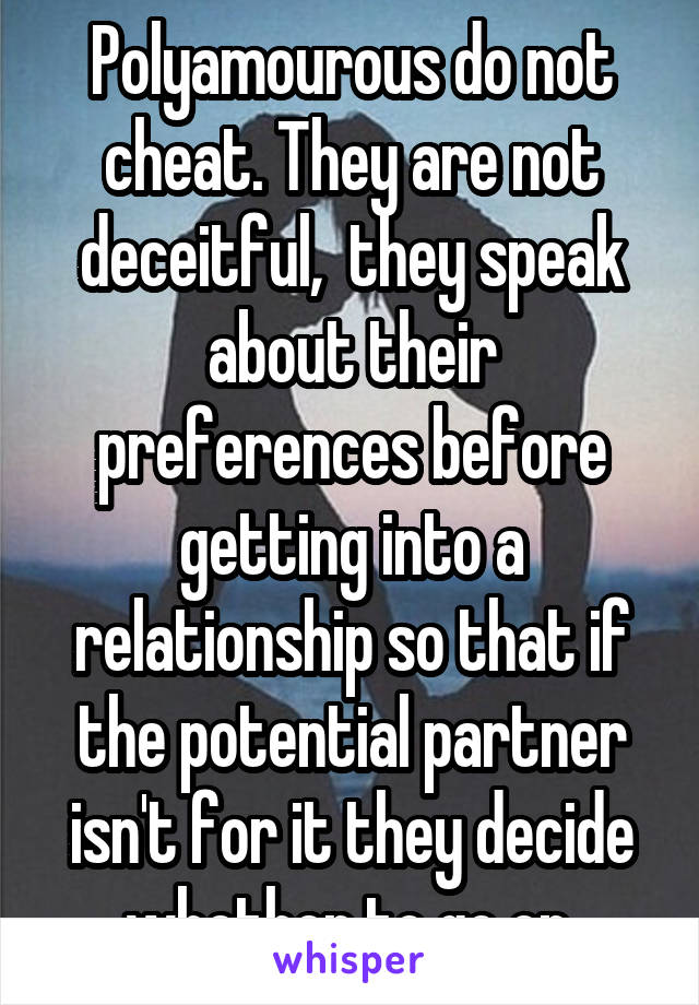 Polyamourous do not cheat. They are not deceitful,  they speak about their preferences before getting into a relationship so that if the potential partner isn't for it they decide whether to go on.