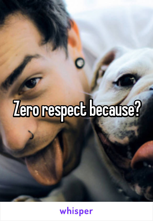 Zero respect because?