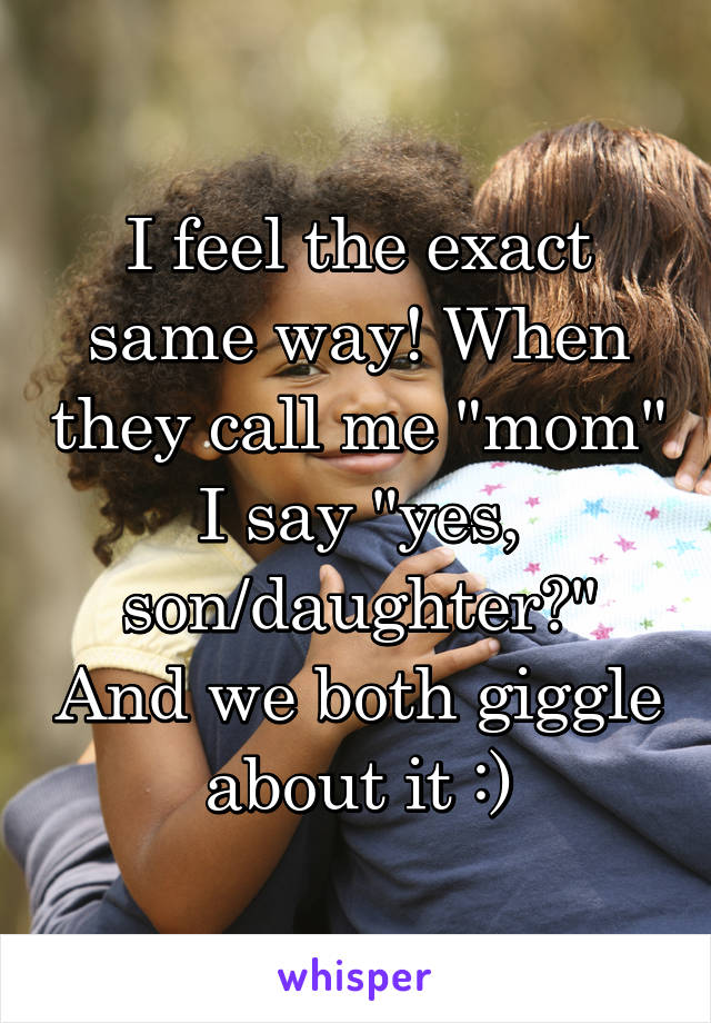 I feel the exact same way! When they call me "mom" I say "yes, son/daughter?" And we both giggle about it :)