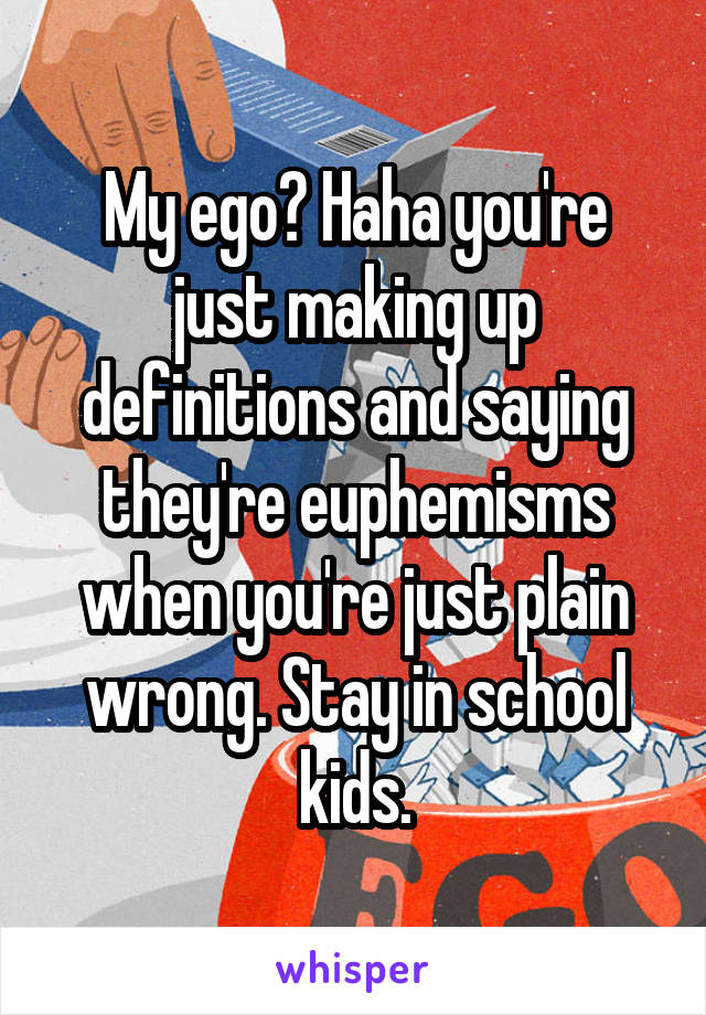 My ego? Haha you're just making up definitions and saying they're euphemisms when you're just plain wrong. Stay in school kids.