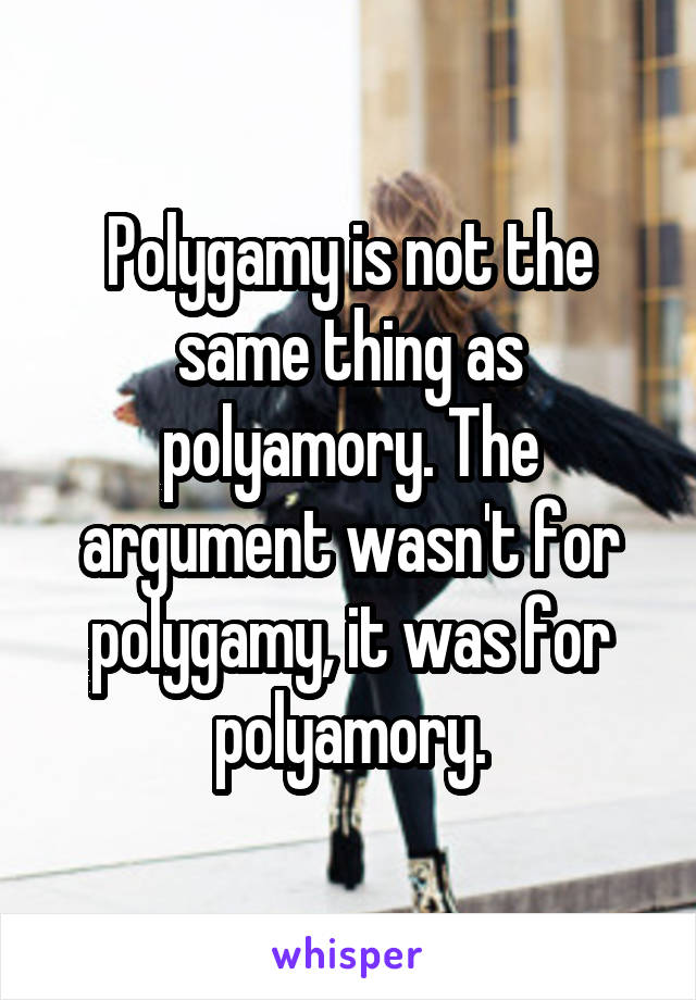 Polygamy is not the same thing as polyamory. The argument wasn't for polygamy, it was for polyamory.