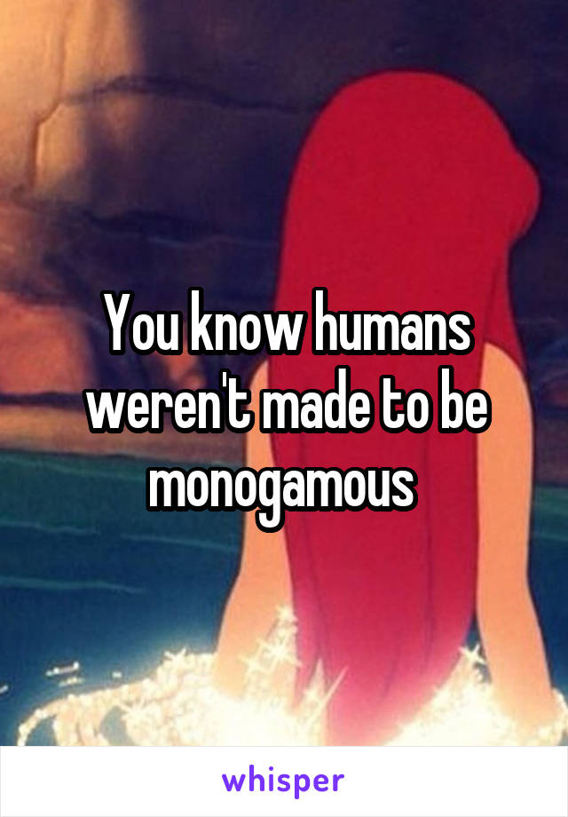 You know humans weren't made to be monogamous 