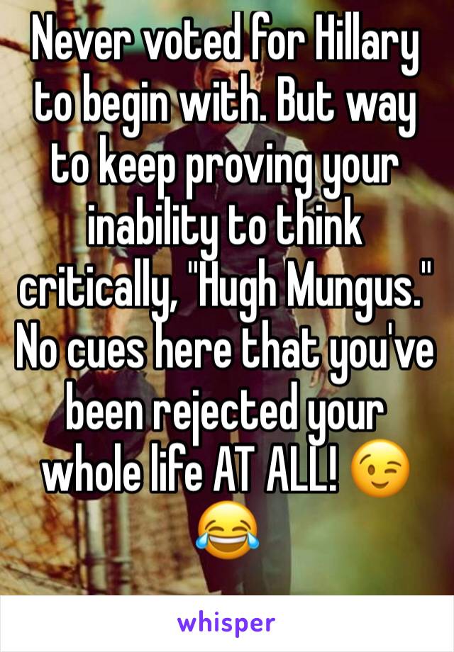 Never voted for Hillary to begin with. But way to keep proving your inability to think critically, "Hugh Mungus."
No cues here that you've been rejected your whole life AT ALL! 😉
😂