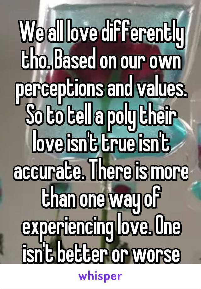 We all love differently tho. Based on our own perceptions and values. So to tell a poly their love isn't true isn't accurate. There is more than one way of experiencing love. One isn't better or worse