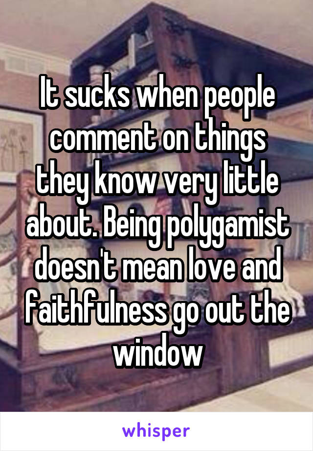 It sucks when people comment on things they know very little about. Being polygamist doesn't mean love and faithfulness go out the window