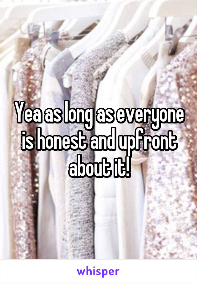 Yea as long as everyone is honest and upfront about it!