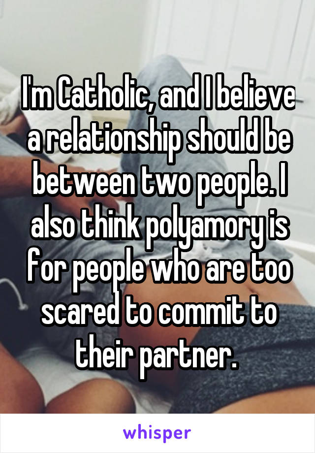 I'm Catholic, and I believe a relationship should be between two people. I also think polyamory is for people who are too scared to commit to their partner. 