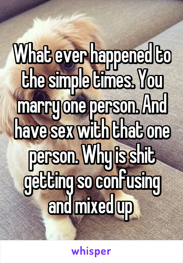 What ever happened to the simple times. You marry one person. And have sex with that one person. Why is shit getting so confusing and mixed up 