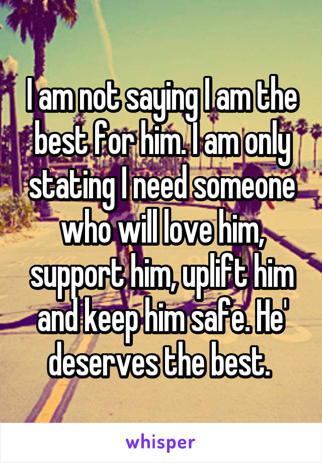 I am not saying I am the best for him. I am only stating I need someone who will love him, support him, uplift him and keep him safe. He' deserves the best. 