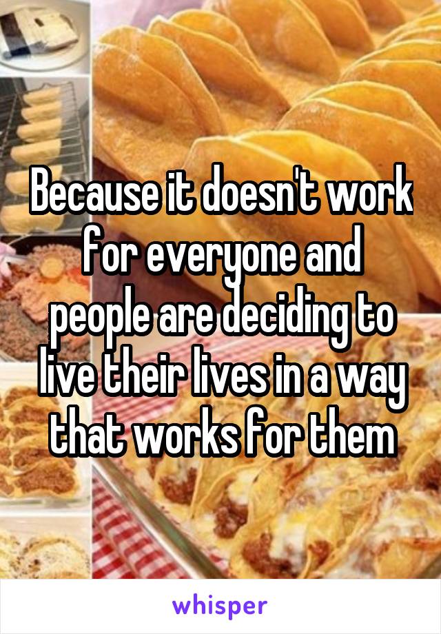 Because it doesn't work for everyone and people are deciding to live their lives in a way that works for them