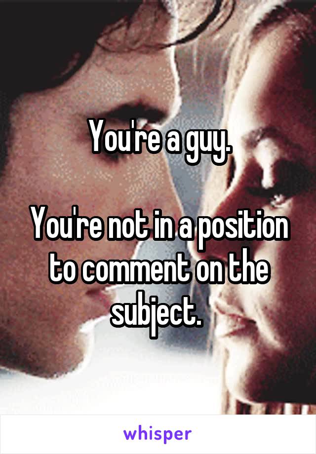 You're a guy.

You're not in a position to comment on the subject. 