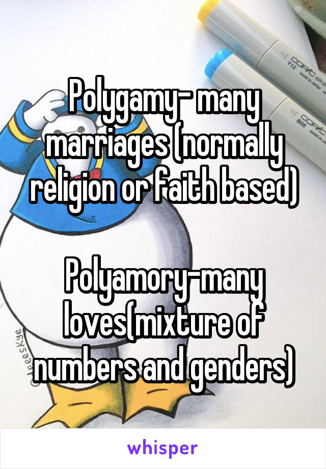 Polygamy- many marriages (normally religion or faith based)

Polyamory-many loves(mixture of numbers and genders)