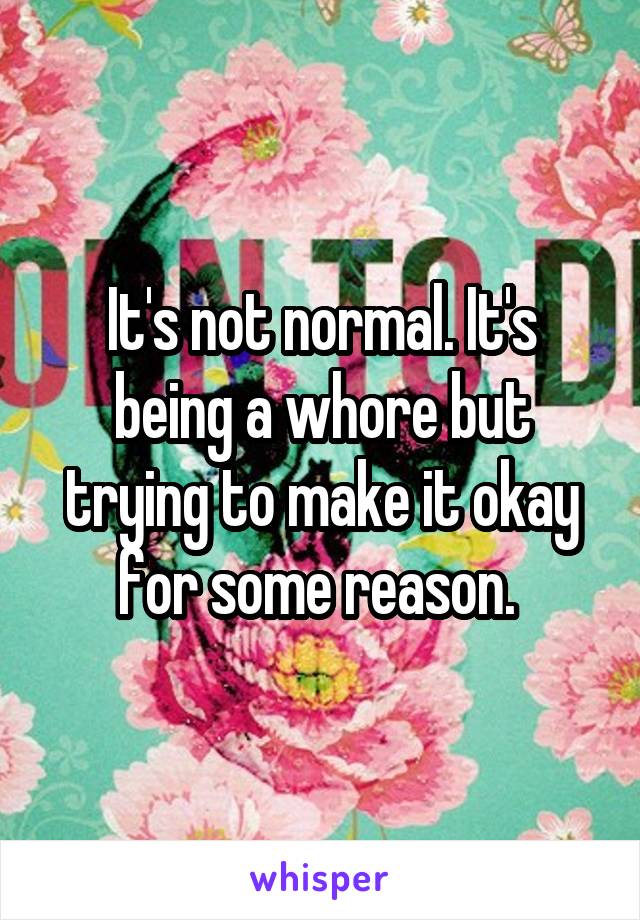 It's not normal. It's being a whore but trying to make it okay for some reason. 