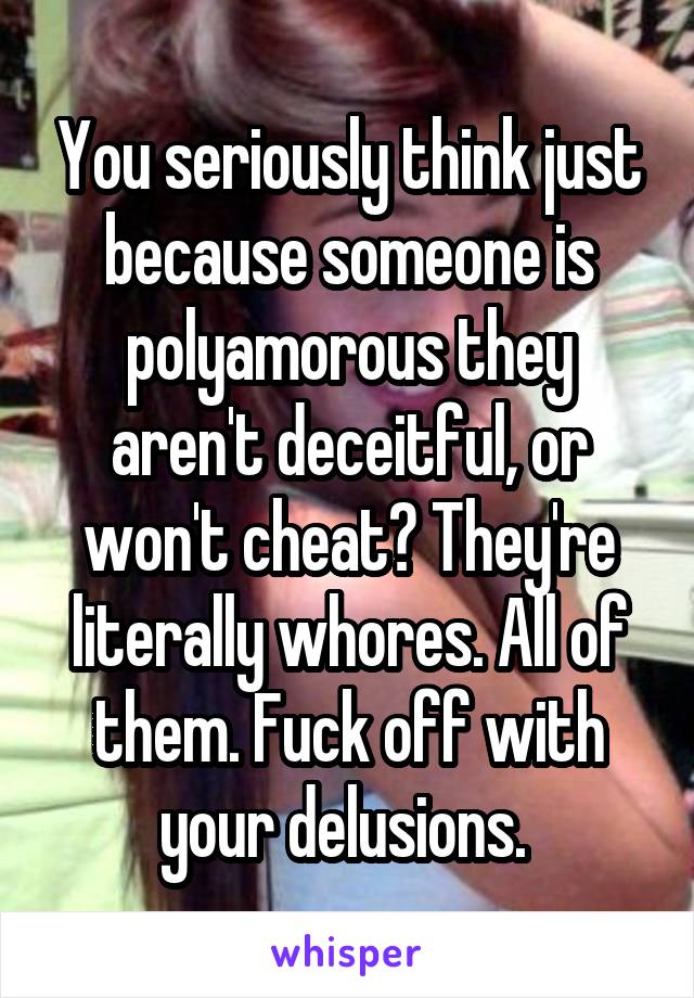 You seriously think just because someone is polyamorous they aren't deceitful, or won't cheat? They're literally whores. All of them. Fuck off with your delusions. 