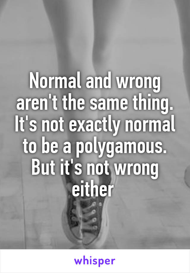 Normal and wrong aren't the same thing. It's not exactly normal to be a polygamous. But it's not wrong either 