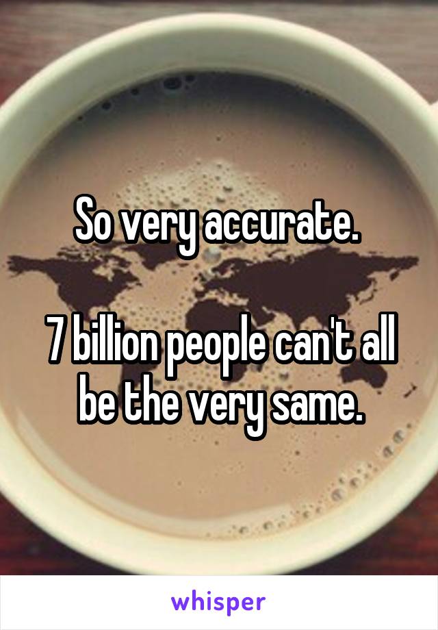 So very accurate. 

7 billion people can't all be the very same.