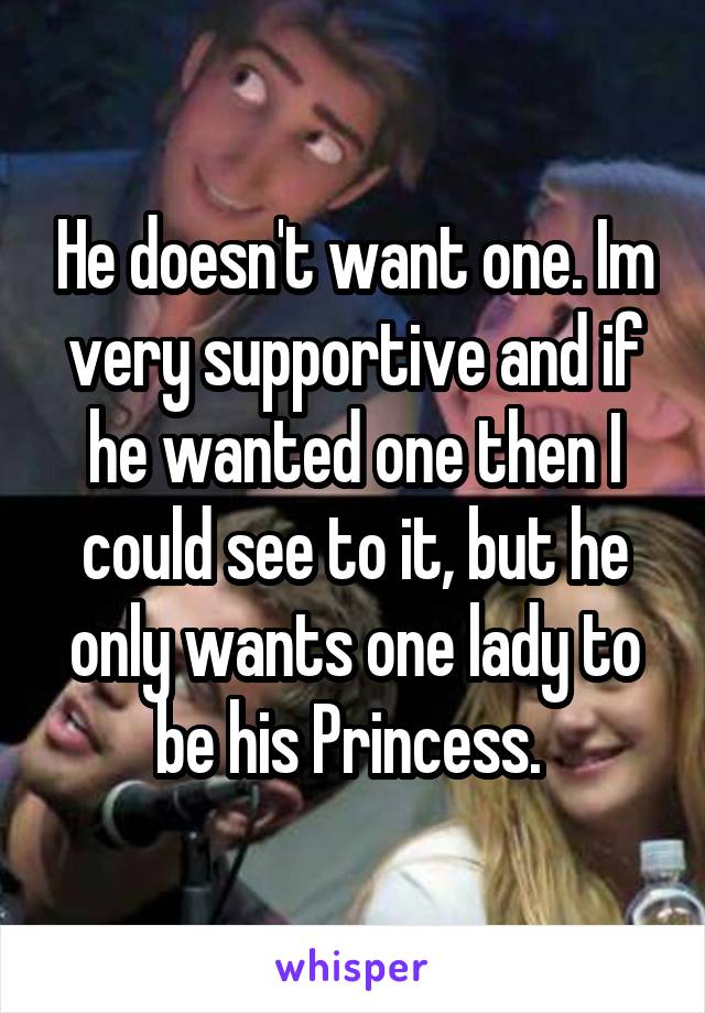 He doesn't want one. Im very supportive and if he wanted one then I could see to it, but he only wants one lady to be his Princess. 