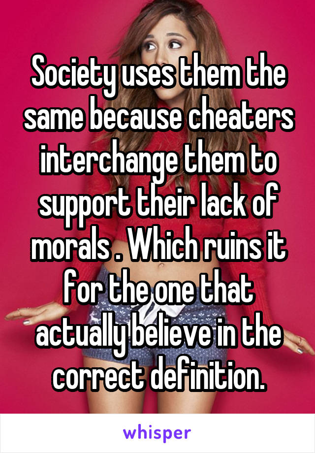 Society uses them the same because cheaters interchange them to support their lack of morals . Which ruins it for the one that actually believe in the correct definition.